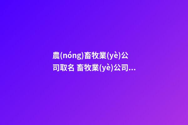 農(nóng)畜牧業(yè)公司取名 畜牧業(yè)公司起名叫什么好-第1張-公司起名-玄機(jī)派